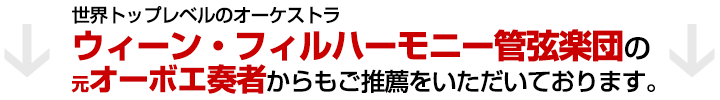 世界トップレベルのオーケストラ　ウィーン・フィルハーモニー管弦楽団の元オーボエ奏者からもご推薦を頂いております。