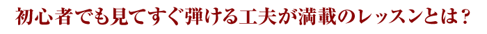 初心者でも見てすぐ弾ける工夫が満載のレッスンとは？