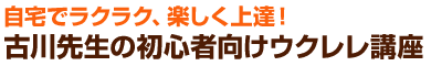 自宅でラクラク、楽しく上達！古川先生の初心者向けウクレレ講座